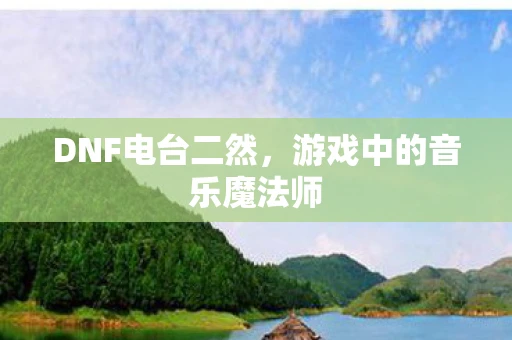 DNF电台二然，游戏中的音乐魔法师