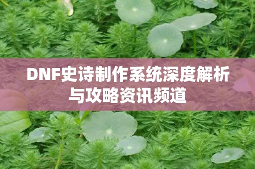 DNF史诗制作系统深度解析与攻略资讯频道