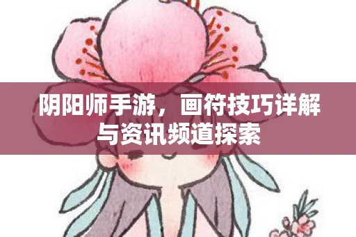 阴阳师手游，画符技巧详解与资讯频道探索