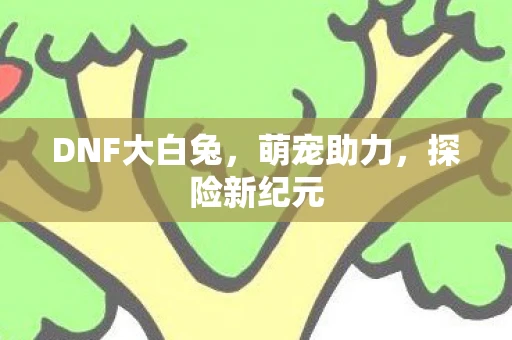DNF大白兔，萌宠助力，探险新纪元