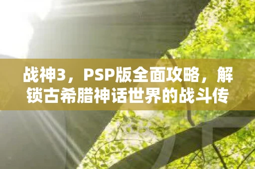 战神3，PSP版全面攻略，解锁古希腊神话世界的战斗传奇