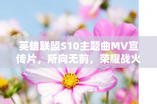 英雄联盟S10主题曲MV宣传片，所向无前，荣耀战火重燃