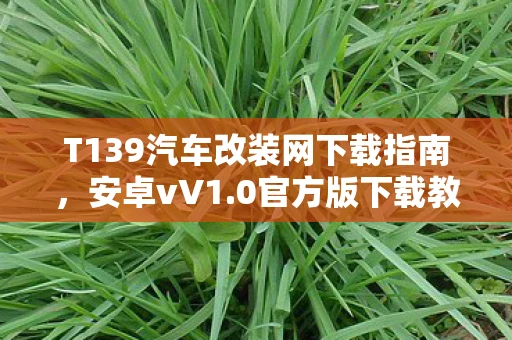 T139汽车改装网下载指南，安卓vV1.0官方版下载教程