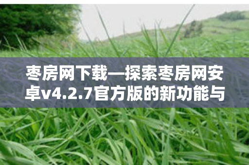 枣房网下载—探索枣房网安卓v4.2.7官方版的新功能与体验