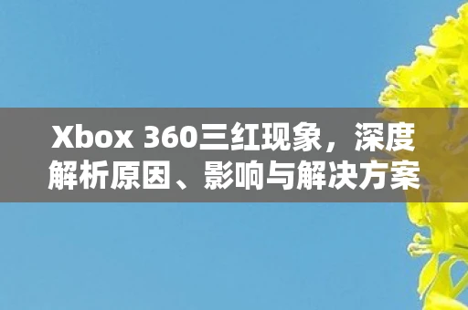 Xbox 360三红现象，深度解析原因、影响与解决方案