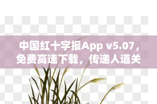 中国红十字报App v5.07，免费高速下载，传递人道关怀的媒体力量