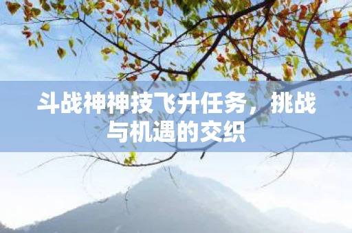 斗战神神技飞升任务，挑战与机遇的交织