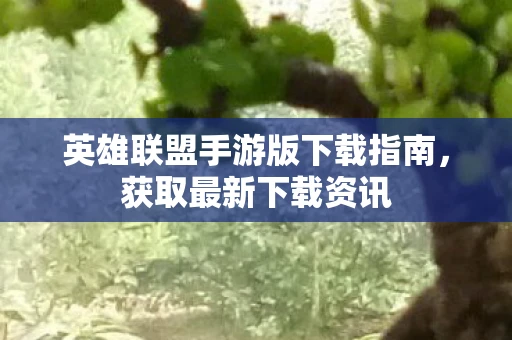 英雄联盟手游版下载指南，获取最新下载资讯