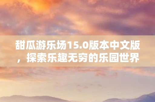 甜瓜游乐场15.0版本中文版，探索乐趣无穷的乐园世界的新篇章