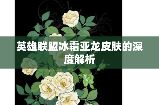 英雄联盟冰霜亚龙皮肤的深度解析