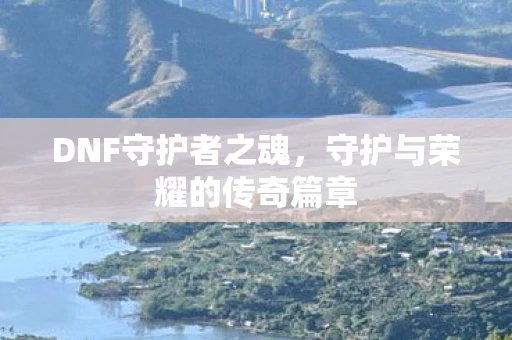 DNF守护者之魂，守护与荣耀的传奇篇章