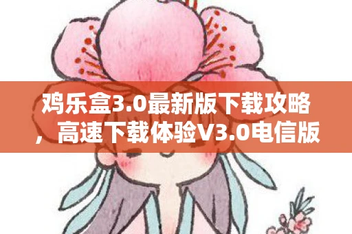 鸡乐盒3.0最新版下载攻略，高速下载体验V3.0电信版