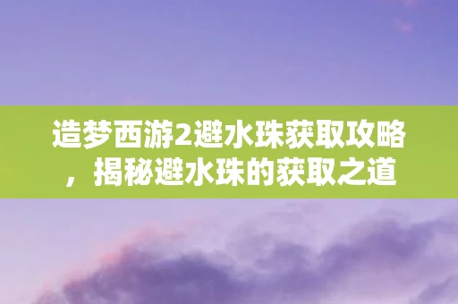 造梦西游2避水珠获取攻略，揭秘避水珠的获取之道