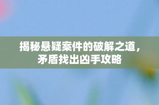 揭秘悬疑案件的破解之道，矛盾找出凶手攻略