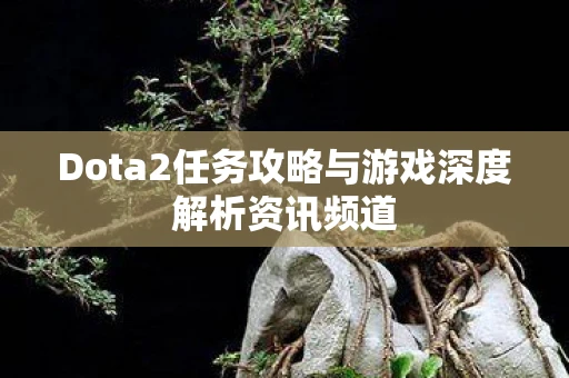 Dota2任务攻略与游戏深度解析资讯频道