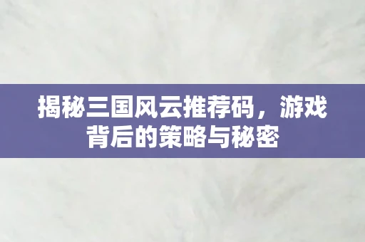 揭秘三国风云推荐码，游戏背后的策略与秘密