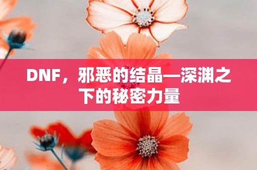 DNF，邪恶的结晶—深渊之下的秘密力量