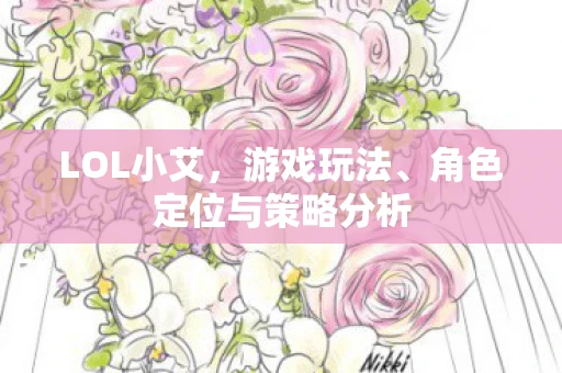 LOL小艾，游戏玩法、角色定位与策略分析
