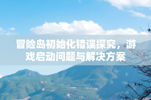 冒险岛初始化错误探究，游戏启动问题与解决方案