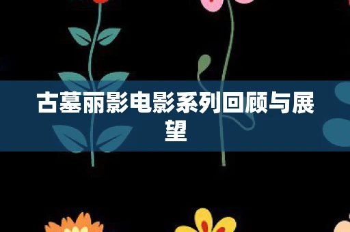 古墓丽影电影系列回顾与展望