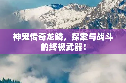 神鬼传奇龙鳞，探索与战斗的终极武器！