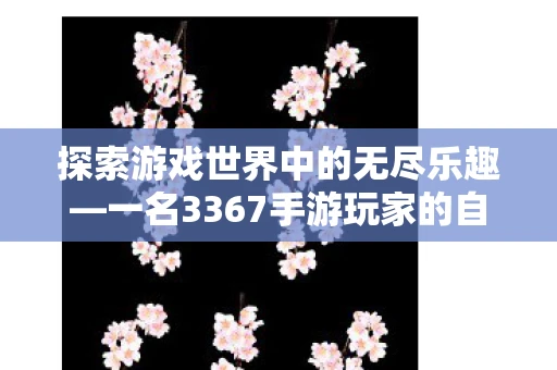 探索游戏世界中的无尽乐趣—一名3367手游玩家的自述