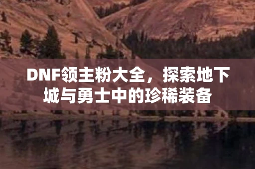DNF领主粉大全，探索地下城与勇士中的珍稀装备