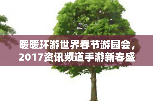 暖暖环游世界春节游园会，2017资讯频道手游新春盛宴
