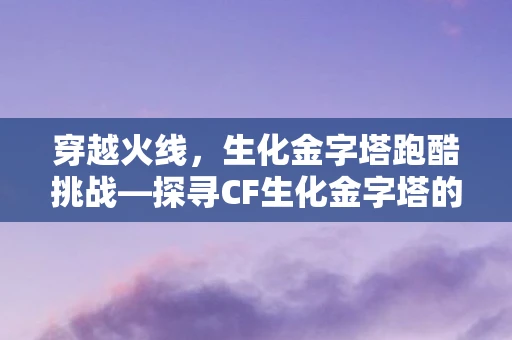 穿越火线，生化金字塔跑酷挑战—探寻CF生化金字塔的跑酷之旅