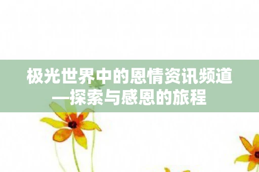 极光世界中的恩情资讯频道—探索与感恩的旅程