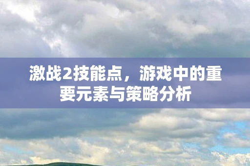 激战2技能点，游戏中的重要元素与策略分析