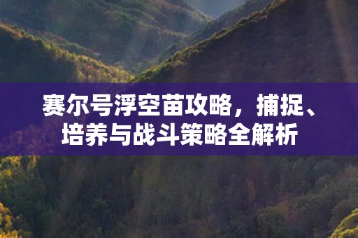 赛尔号浮空苗攻略，捕捉、培养与战斗策略全解析