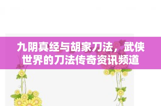 九阴真经与胡家刀法，武侠世界的刀法传奇资讯频道