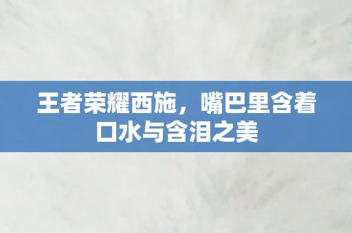 王者荣耀西施，嘴巴里含着口水与含泪之美