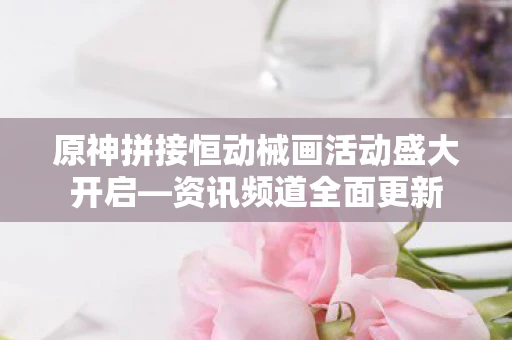 原神拼接恒动械画活动盛大开启—资讯频道全面更新