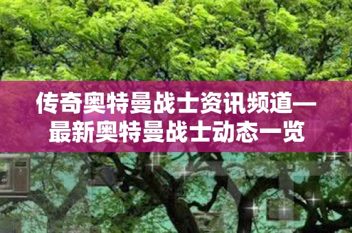 传奇奥特曼战士资讯频道—最新奥特曼战士动态一览