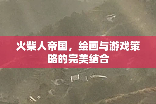 火柴人帝国，绘画与游戏策略的完美结合