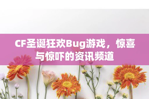 CF圣诞狂欢Bug游戏，惊喜与惊吓的资讯频道