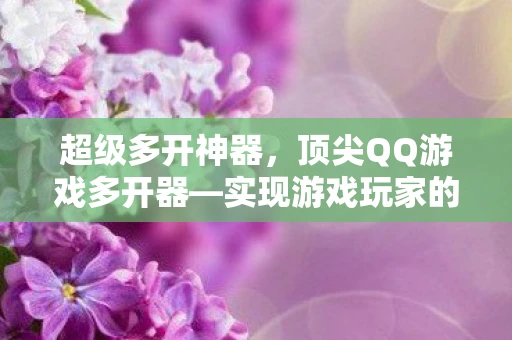 超级多开神器，顶尖QQ游戏多开器—实现游戏玩家的多任务并行梦想