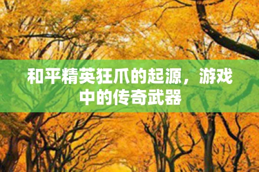 和平精英狂爪的起源，游戏中的传奇武器