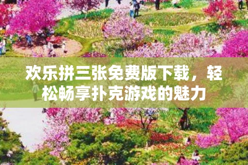 欢乐拼三张免费版下载，轻松畅享扑克游戏的魅力