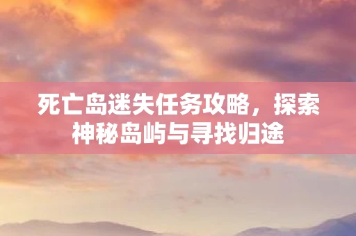 死亡岛迷失任务攻略，探索神秘岛屿与寻找归途
