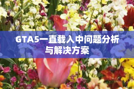 GTA5一直载入中问题分析与解决方案