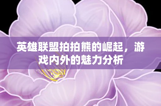 英雄联盟拍拍熊的崛起，游戏内外的魅力分析