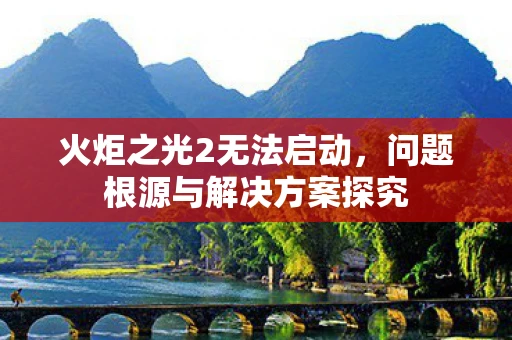 火炬之光2无法启动，问题根源与解决方案探究