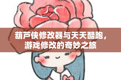 葫芦侠修改器与天天酷跑，游戏修改的奇妙之旅