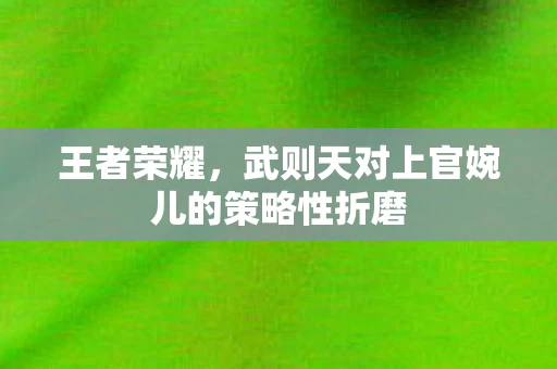 王者荣耀，武则天对上官婉儿的策略性折磨