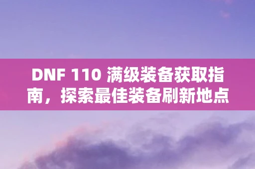 DNF 110 满级装备获取指南，探索最佳装备刷新地点