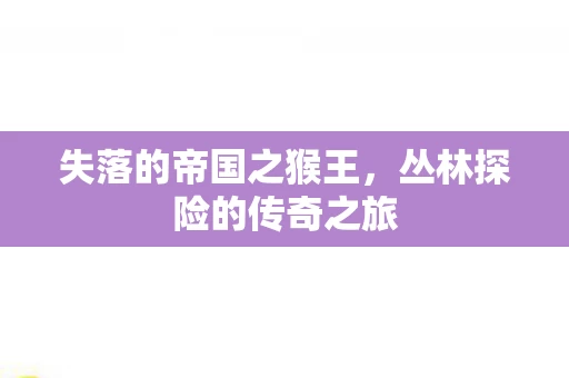 丛林探险的传奇之旅图片