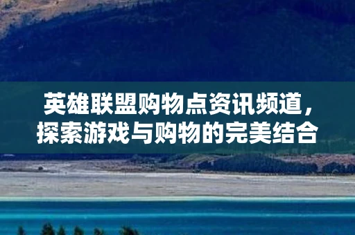 英雄联盟购物点资讯频道，探索游戏与购物的完美结合
